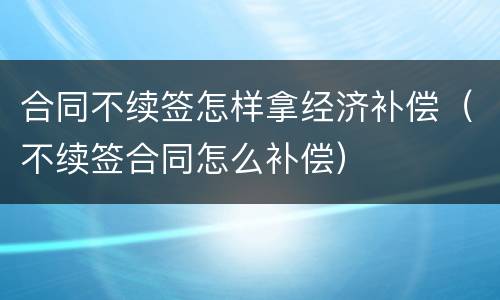 合同不续签怎样拿经济补偿（不续签合同怎么补偿）