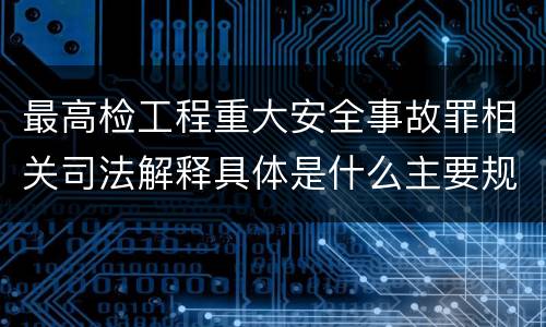 最高检工程重大安全事故罪相关司法解释具体是什么主要规定