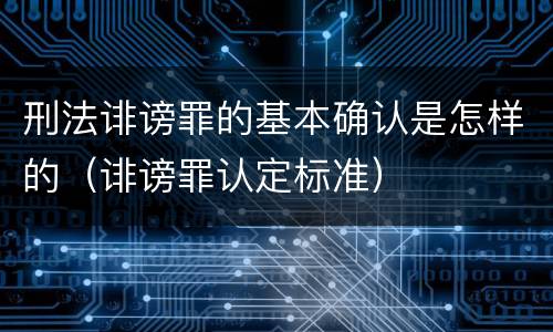 刑法诽谤罪的基本确认是怎样的（诽谤罪认定标准）