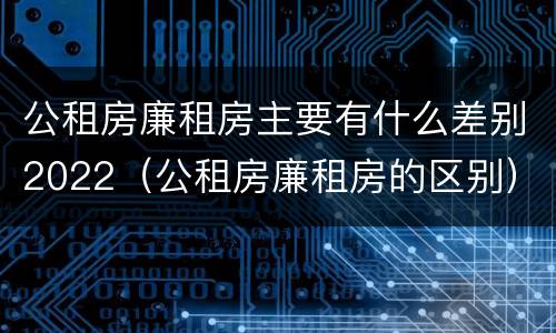 公租房廉租房主要有什么差别2022（公租房廉租房的区别）