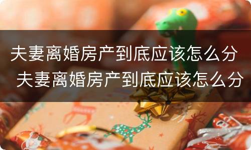 夫妻离婚房产到底应该怎么分 夫妻离婚房产到底应该怎么分