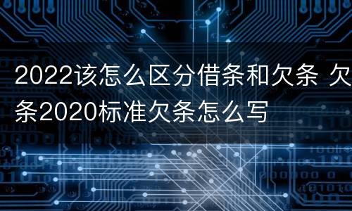 2022该怎么区分借条和欠条 欠条2020标准欠条怎么写