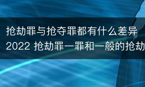 抢劫罪与抢夺罪都有什么差异2022 抢劫罪一罪和一般的抢劫罪