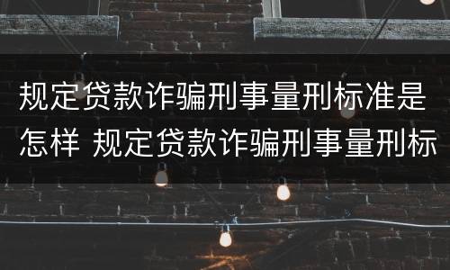 规定贷款诈骗刑事量刑标准是怎样 规定贷款诈骗刑事量刑标准是怎样规定的