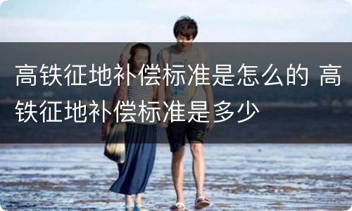 高铁征地补偿标准是怎么的 高铁征地补偿标准是多少