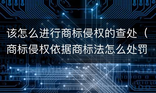 该怎么进行商标侵权的查处（商标侵权依据商标法怎么处罚）