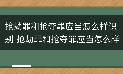 抢劫罪和抢夺罪应当怎么样识别 抢劫罪和抢夺罪应当怎么样识别认定