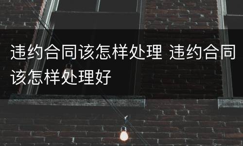 违约合同该怎样处理 违约合同该怎样处理好