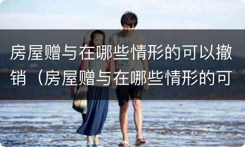 房屋赠与在哪些情形的可以撤销（房屋赠与在哪些情形的可以撤销登记）