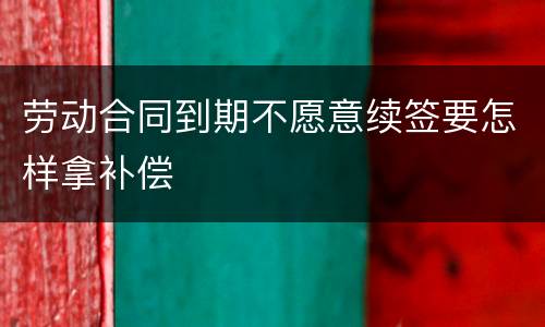 劳动合同到期不愿意续签要怎样拿补偿