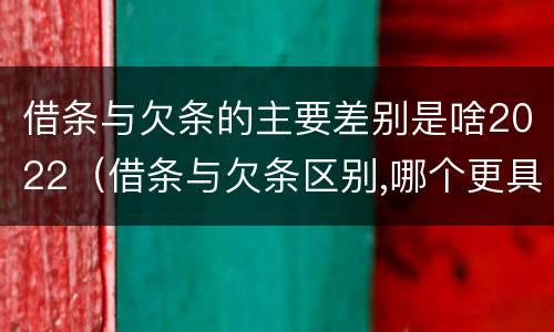 借条与欠条的主要差别是啥2022（借条与欠条区别,哪个更具法律）