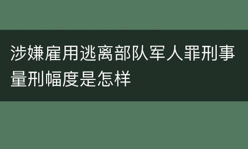 涉嫌雇用逃离部队军人罪刑事量刑幅度是怎样