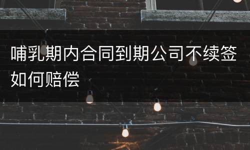 哺乳期内合同到期公司不续签如何赔偿