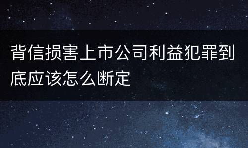 背信损害上市公司利益犯罪到底应该怎么断定