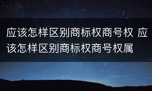 应该怎样区别商标权商号权 应该怎样区别商标权商号权属