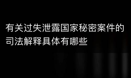有关过失泄露国家秘密案件的司法解释具体有哪些