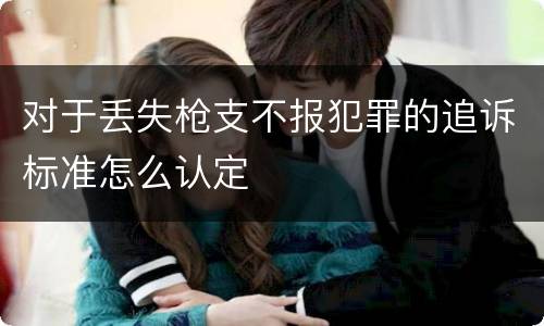 对于丢失枪支不报犯罪的追诉标准怎么认定