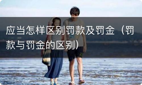 应当怎样区别罚款及罚金（罚款与罚金的区别）