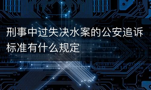 刑事中过失决水案的公安追诉标准有什么规定