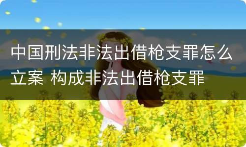 中国刑法非法出借枪支罪怎么立案 构成非法出借枪支罪