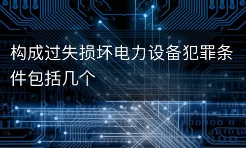 构成过失损坏电力设备犯罪条件包括几个