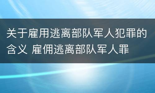 关于雇用逃离部队军人犯罪的含义 雇佣逃离部队军人罪