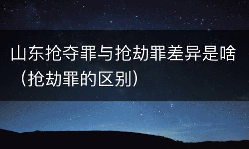 山东抢夺罪与抢劫罪差异是啥（抢劫罪的区别）