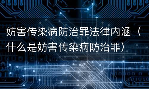 妨害传染病防治罪法律内涵（什么是妨害传染病防治罪）
