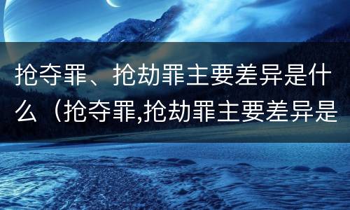 抢夺罪、抢劫罪主要差异是什么（抢夺罪,抢劫罪主要差异是什么意思）