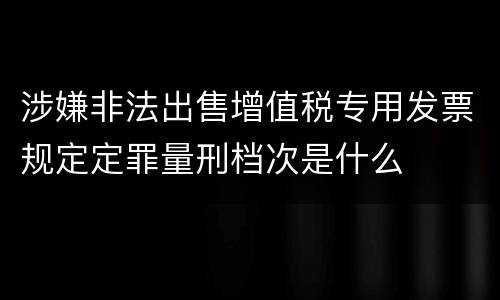 涉嫌非法出售增值税专用发票规定定罪量刑档次是什么
