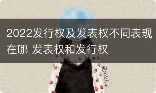 2022发行权及发表权不同表现在哪 发表权和发行权