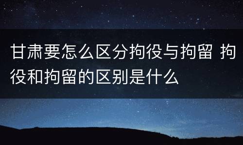 甘肃要怎么区分拘役与拘留 拘役和拘留的区别是什么