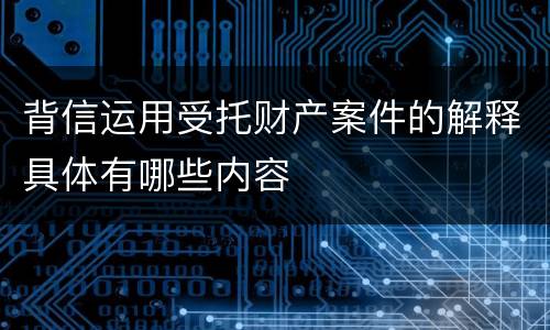 背信运用受托财产案件的解释具体有哪些内容