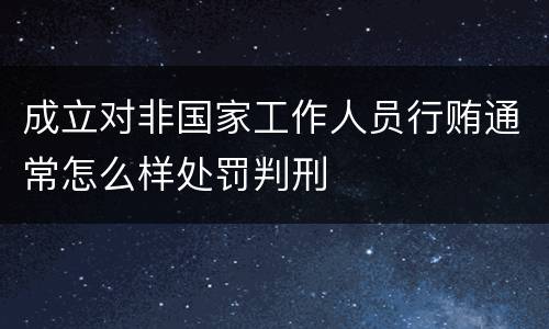成立对非国家工作人员行贿通常怎么样处罚判刑