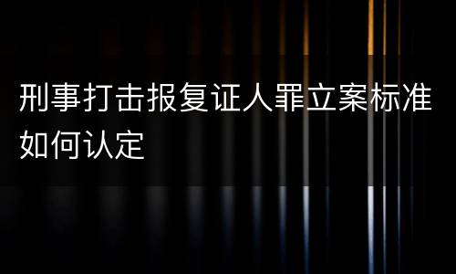 刑事打击报复证人罪立案标准如何认定