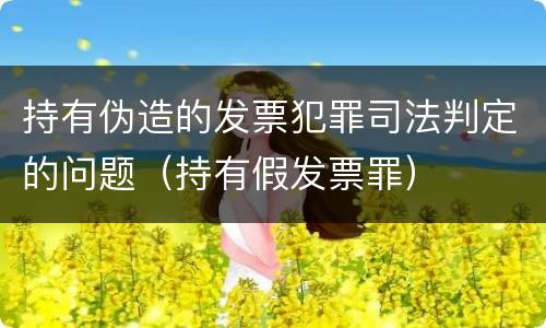 持有伪造的发票犯罪司法判定的问题（持有假发票罪）