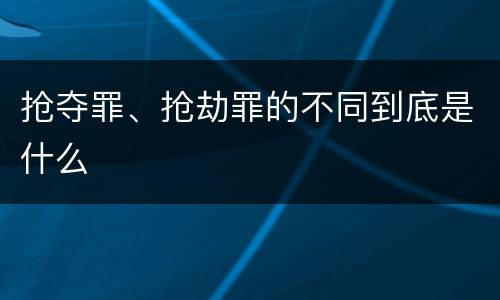 抢夺罪、抢劫罪的不同到底是什么
