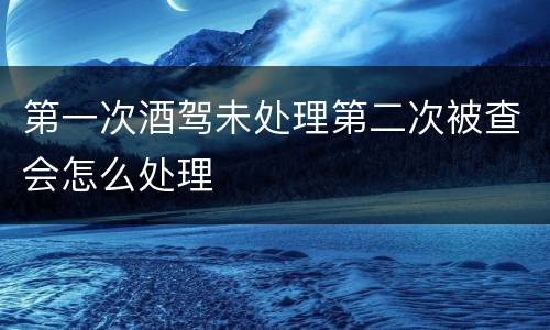 第一次酒驾未处理第二次被查会怎么处理
