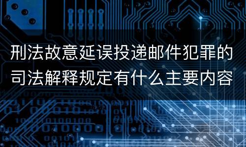 刑法故意延误投递邮件犯罪的司法解释规定有什么主要内容