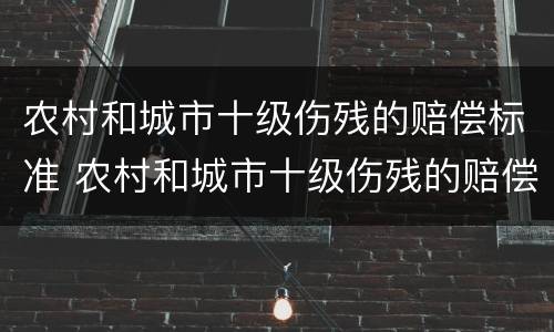 农村和城市十级伤残的赔偿标准 农村和城市十级伤残的赔偿标准区别