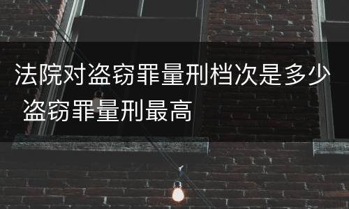 法院对盗窃罪量刑档次是多少 盗窃罪量刑最高