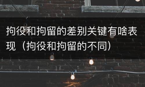 拘役和拘留的差别关键有啥表现(拘役和拘留的不同)