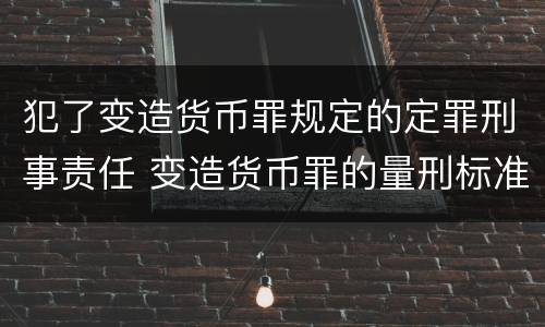 犯了变造货币罪规定的定罪刑事责任 变造货币罪的量刑标准
