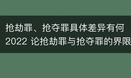 抢劫罪、抢夺罪具体差异有何2022 论抢劫罪与抢夺罪的界限