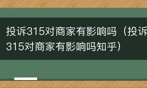 投诉315对商家有影响吗（投诉315对商家有影响吗知乎）