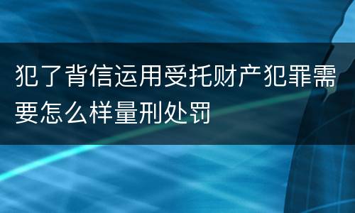 犯了背信运用受托财产犯罪需要怎么样量刑处罚