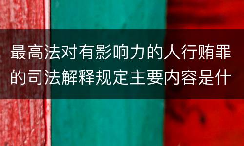 最高法对有影响力的人行贿罪的司法解释规定主要内容是什么