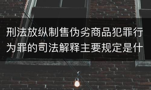 刑法放纵制售伪劣商品犯罪行为罪的司法解释主要规定是什么
