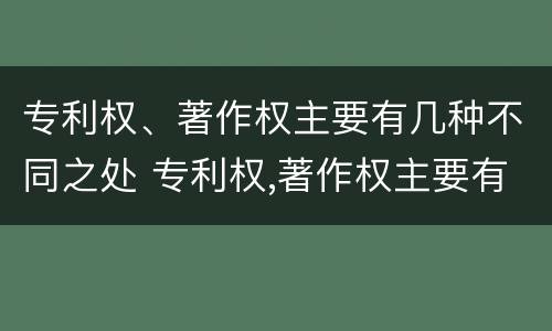 专利权、著作权主要有几种不同之处 专利权,著作权主要有几种不同之处