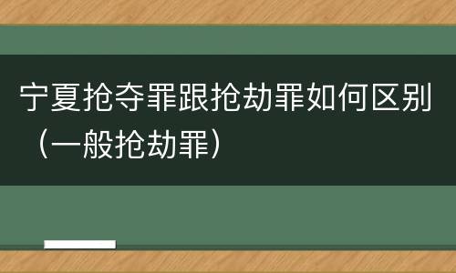宁夏抢夺罪跟抢劫罪如何区别（一般抢劫罪）